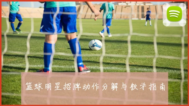 篮球明星招牌动作分解与教学指南