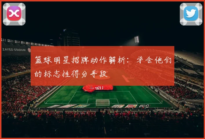 篮球明星招牌动作解析:学会他们的标志性得分手段