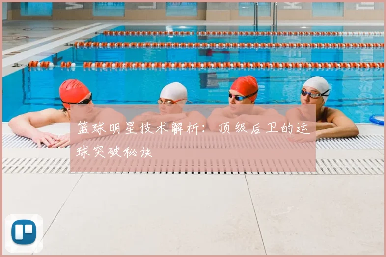 篮球明星技术解析：顶级后卫的运球突破秘诀