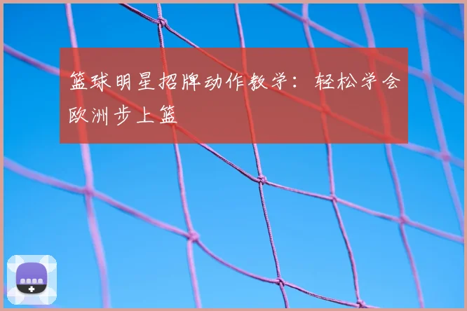 篮球明星招牌动作教学:轻松学会欧洲步上篮