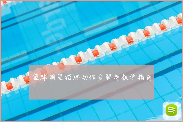 篮球明星招牌动作分解与教学指南