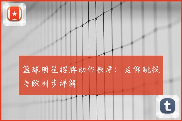 篮球明星招牌动作教学：后仰跳投与欧洲步详解