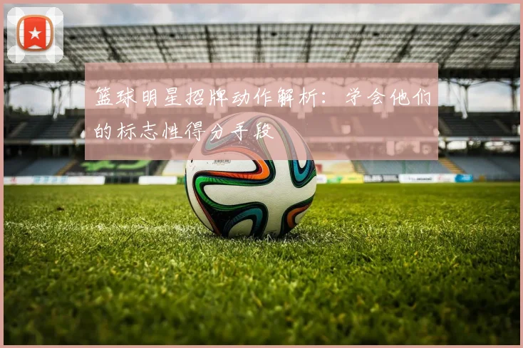 篮球明星招牌动作解析：学会他们的标志性得分手段
