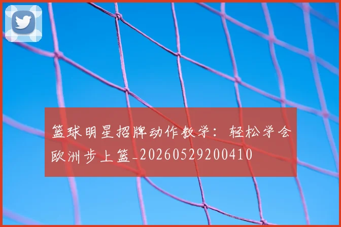 篮球明星招牌动作教学：轻松学会欧洲步上篮_20260529200410